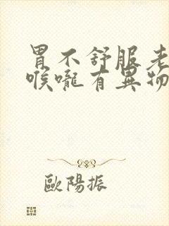 胃不舒服老打嗝喉咙有异物感