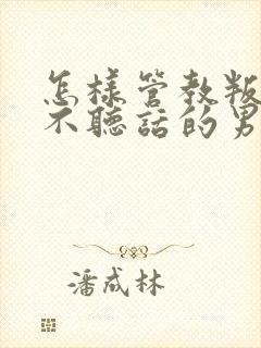 怎样管教叛逆期不听话的男孩