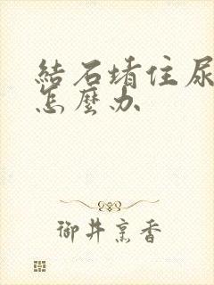 结石堵住尿不出怎么办