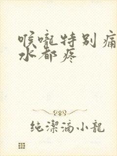 喉咙特别痛咽口水都疼