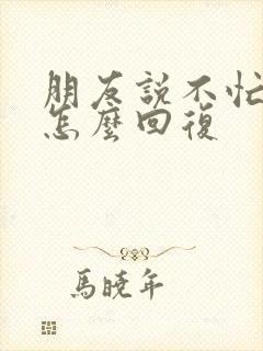 朋友说不忙我该怎么回复