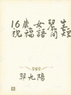 16岁女儿生日祝福语简短独特