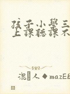 孩子小学三年级上课听课不专心怎么解决