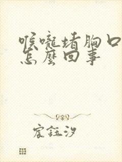 喉咙堵胸口闷是怎么回事