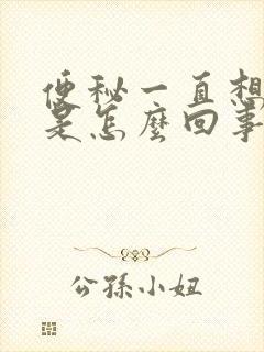 便秘一直想大便是怎么回事