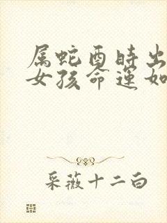 属蛇酉时出生的女孩命运如何