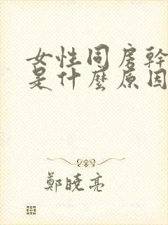 女性同房干涩痛是什么原因