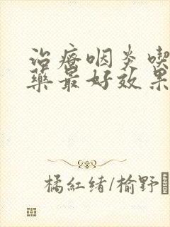 治疗咽炎吃什么药最好效果