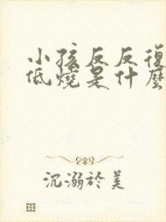 小孩反反复复发低烧是什么原因