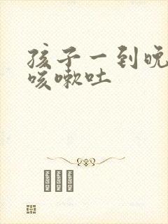 孩子一到晚上就咳嗽吐