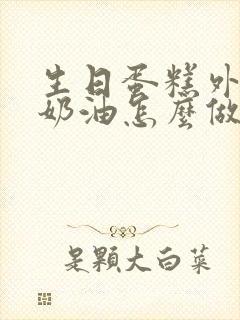 生日蛋糕外面的奶油怎么做