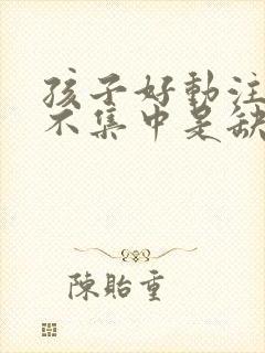 孩子好动注意力不集中是缺什么