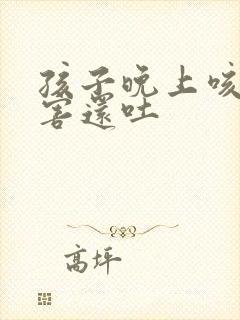 孩子晚上咳嗽厉害还吐