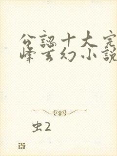 公认十大完结巅峰玄幻小说完结榜封面