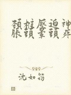 颈椎压迫神经头胀头晕头疼怎么治