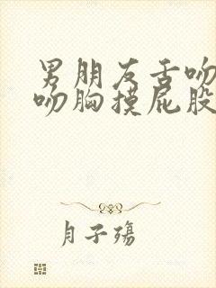 男朋友舌吻完再吻胸摸屁股