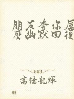 朋友夸你厉害怎么幽默回复