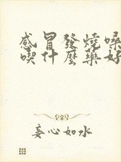 感冒发烧嗓子痛吃什么药好得快