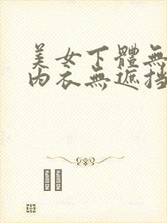 美女下体无内裤内衣无遮挡图