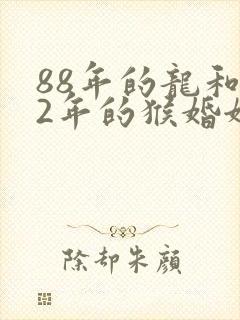 88年的龙和92年的猴婚姻怎么样?