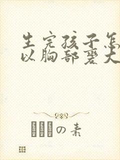 生完孩子怎么可以胸部变大