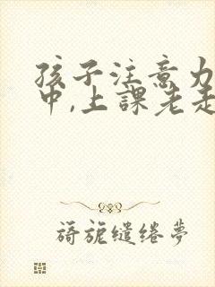 孩子注意力不集中,上课老走神怎么