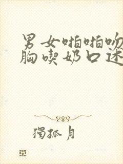 男女啪啪吻戏摸胸吃奶口述