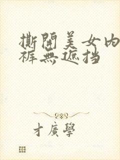 撕开美女内衣内裤无遮挡