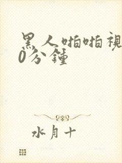 黑人啪啪视频30分钟