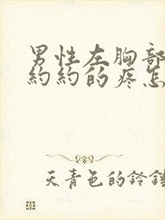 男性左胸部隐隐约约的疼怎么回事