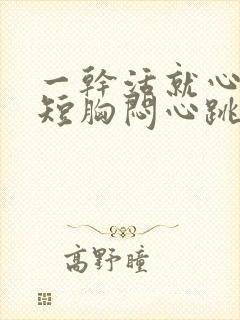 一干活就心慌气短胸闷心跳加速