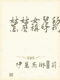 姑姑女儿的女儿怎么称呼我