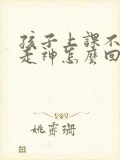 孩子上课不集中走神怎么回事