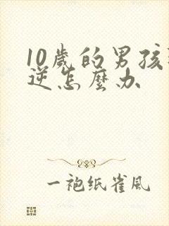 10岁的男孩叛逆怎么办