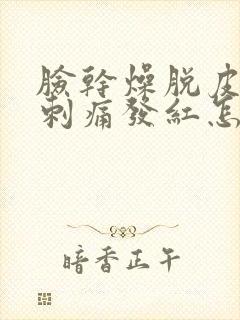 脸干燥脱皮紧绷刺痛发红怎么办