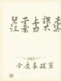 儿子上课老走神注意力不集中