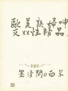 欧美熟妇呻吟猛交xx性精品麻豆