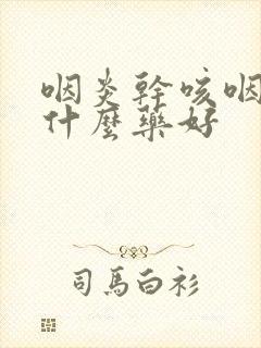 咽炎干咳咽痒吃什么药好