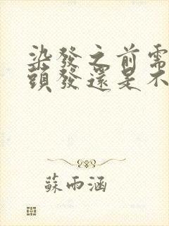 染发之前需要洗头发还是不洗效果好好