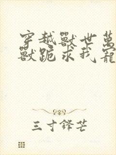 穿越兽世万千雄兽跪求我宠爱小说免费阅读