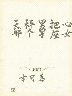 天秤男把心给了哪个星座女