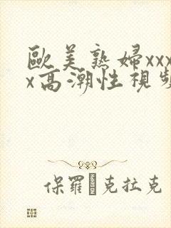 欧美熟妇xxxx高潮性视频