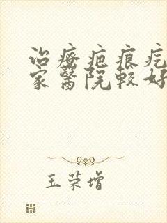 治疗疤痕疙瘩哪家医院较好