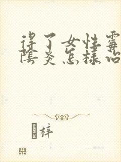 得了女性霉菌性阴炎怎样治