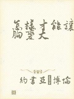 怎样才能让你的胸变大