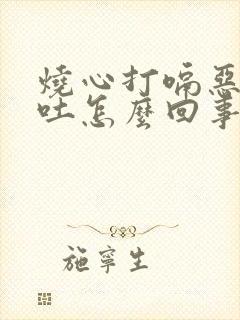 烧心打嗝恶心想吐怎么回事封面