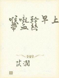 喉咙干早上有痰带血丝