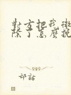 对方把我微信删除了怎么挽回