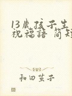 13岁孩子生日祝福语 简短独特