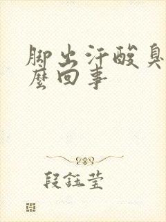 脚出汗酸臭味怎么回事